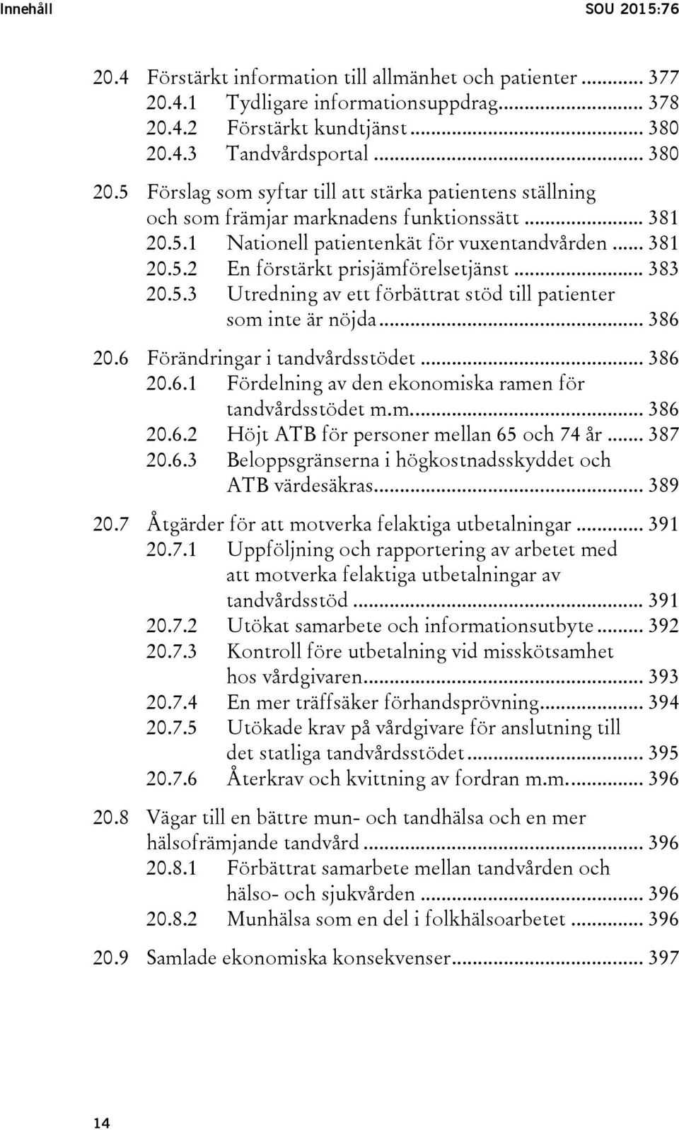 .. 383 20.5.3 Utredning av ett förbättrat stöd till patienter som inte är nöjda... 386 20.6 Förändringar i tandvårdsstödet... 386 20.6.1 Fördelning av den ekonomiska ramen för tandvårdsstödet m.m.... 386 20.6.2 Höjt ATB för personer mellan 65 och 74 år.