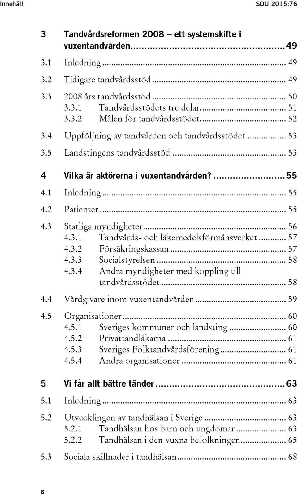 .. 55 4.2 Patienter... 55 4.3 Statliga myndigheter... 56 4.3.1 Tandvårds- och läkemedelsförmånsverket... 57 4.3.2 Försäkringskassan... 57 4.3.3 Socialstyrelsen... 58 4.3.4 Andra myndigheter med koppling till tandvårdsstödet.