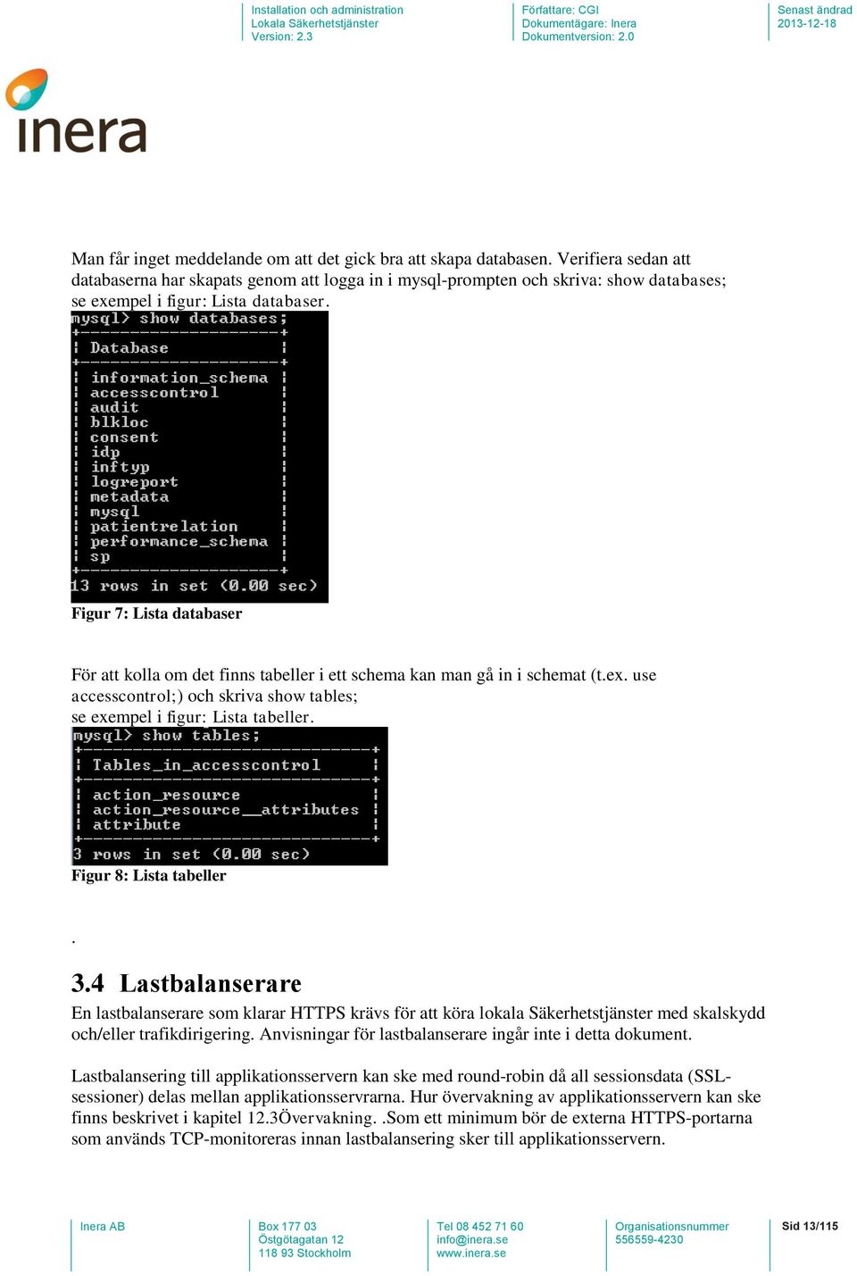 Figur 7: Lista databaser För att kolla om det finns tabeller i ett schema kan man gå in i schemat (t.ex. use accesscontrol;) och skriva show tables; se exempel i figur: Lista tabeller.