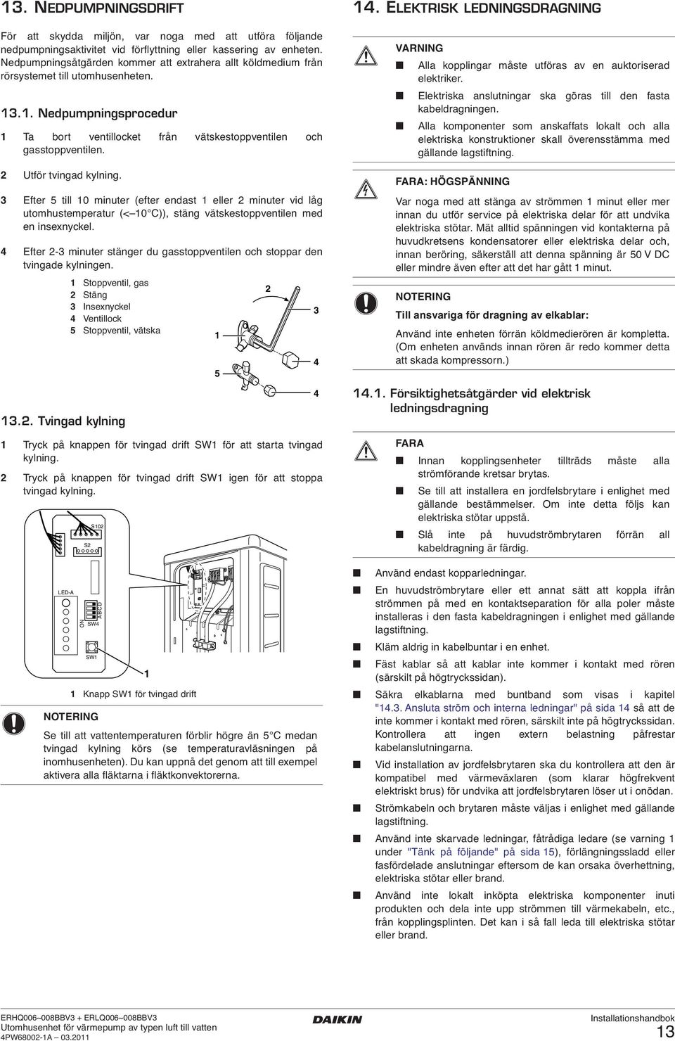 Utför tvingad kylning. Efter 5 till 0 minuter (efter endast eller minuter vid låg utomhustemperatur (< 0 C)), stäng vätskestoppventilen med en insexnyckel.