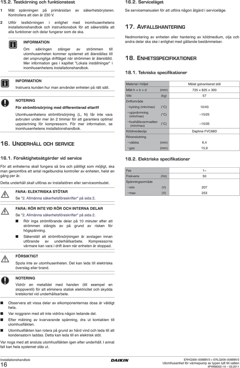 INFORMATION Om säkringen stänger av strömmen till utomhusenheten kommer systemet att återställas till det ursprungliga driftläget när strömmen är återställd.
