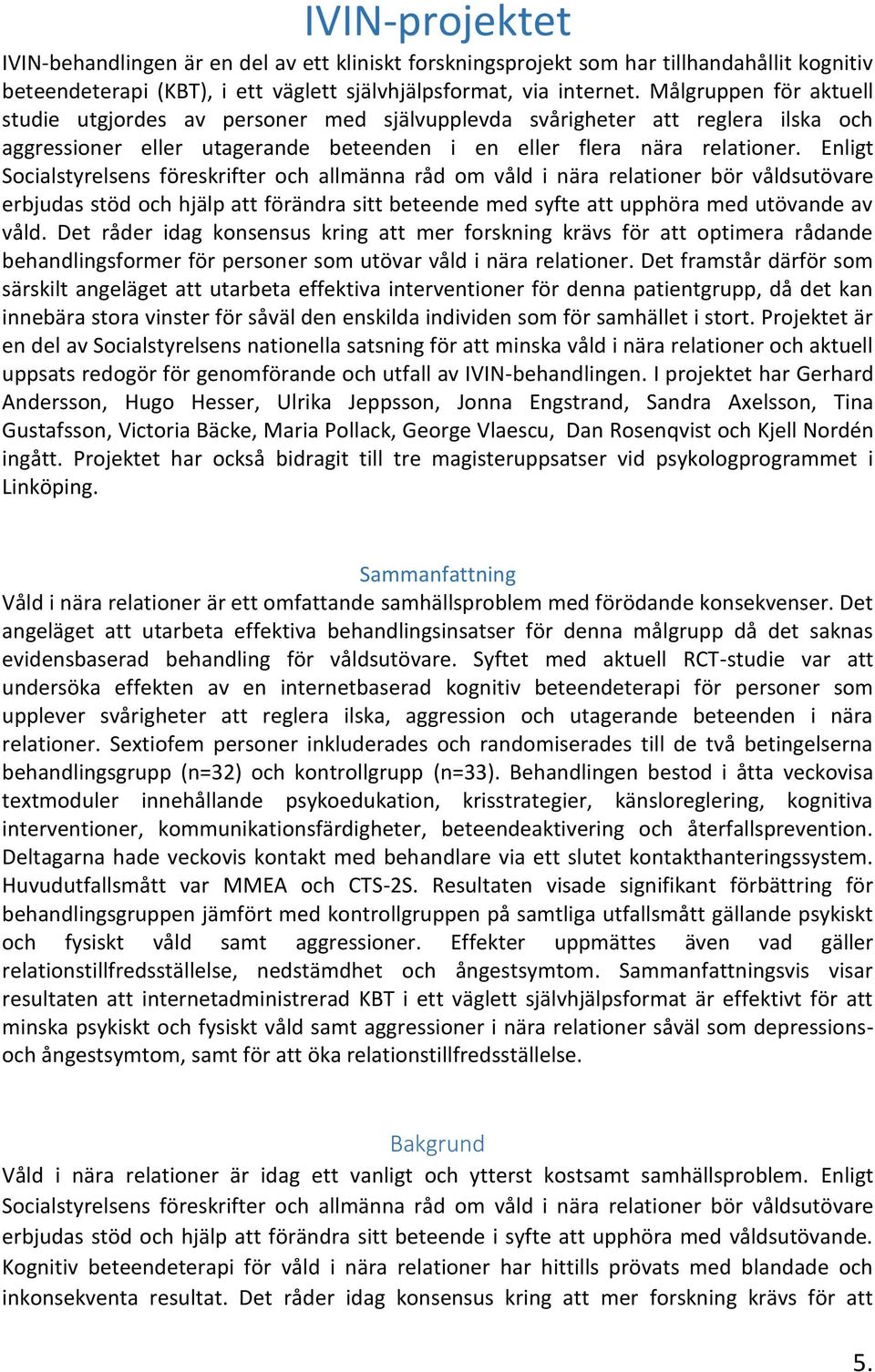 Enligt Socialstyrelsens föreskrifter och allmänna råd om våld i nära relationer bör våldsutövare erbjudas stöd och hjälp att förändra sitt beteende med syfte att upphöra med utövande av våld.