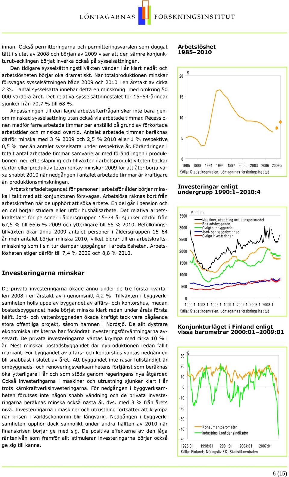 I antal sysselsatta innebär detta en minskning med omkring vardera året. Det relativa sysselsättningstalet för 1 64-åringar sjunker från 7,7 till 68.