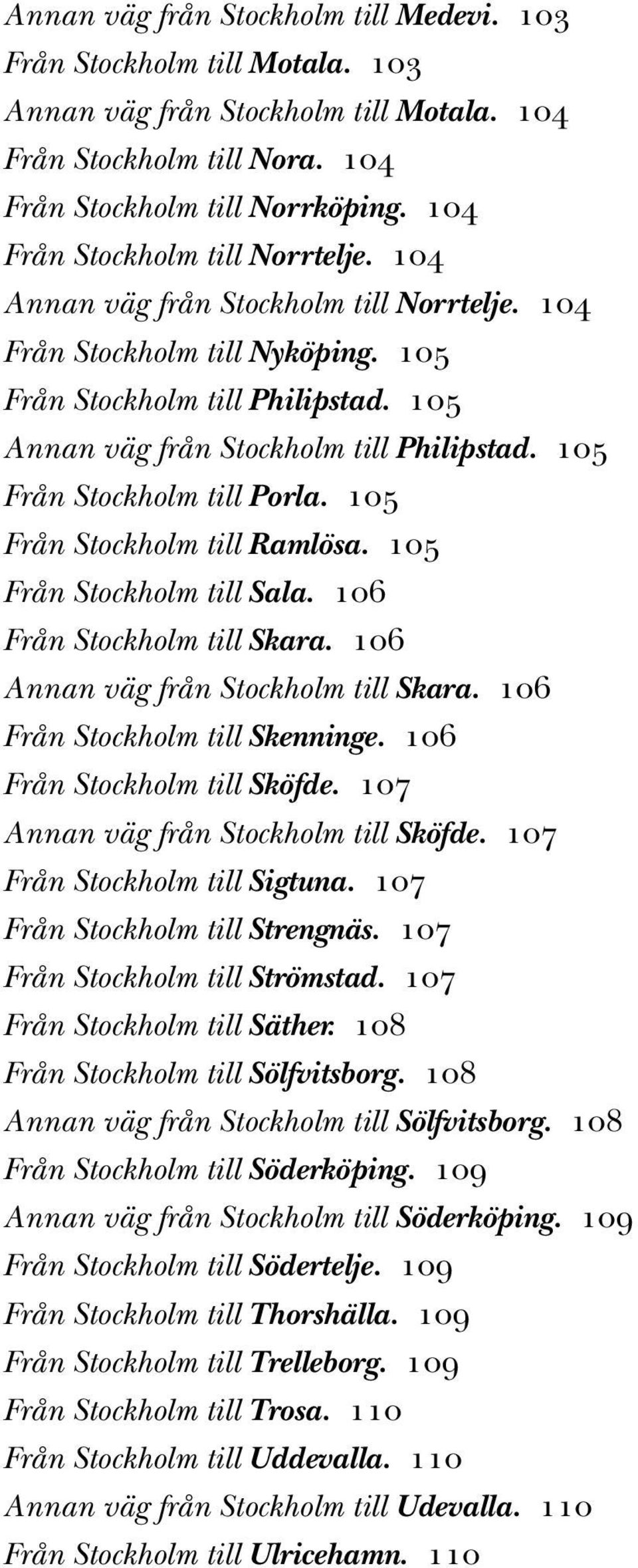 105 Från Stockholm till Porla. 105 Från Stockholm till Ramlösa. 105 Från Stockholm till Sala. 106 Från Stockholm till Skara. 106 Annan väg från Stockholm till Skara. 106 Från Stockholm till Skenninge.