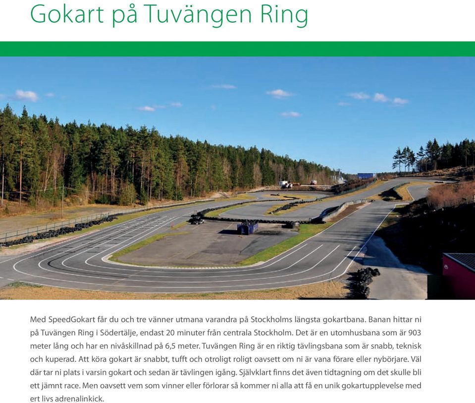 Tuvängen Ring är en riktig tävlingsbana som är snabb, teknisk och kuperad. Att köra gokart är snabbt, tufft och otroligt roligt oavsett om ni är vana förare eller nybörjare.