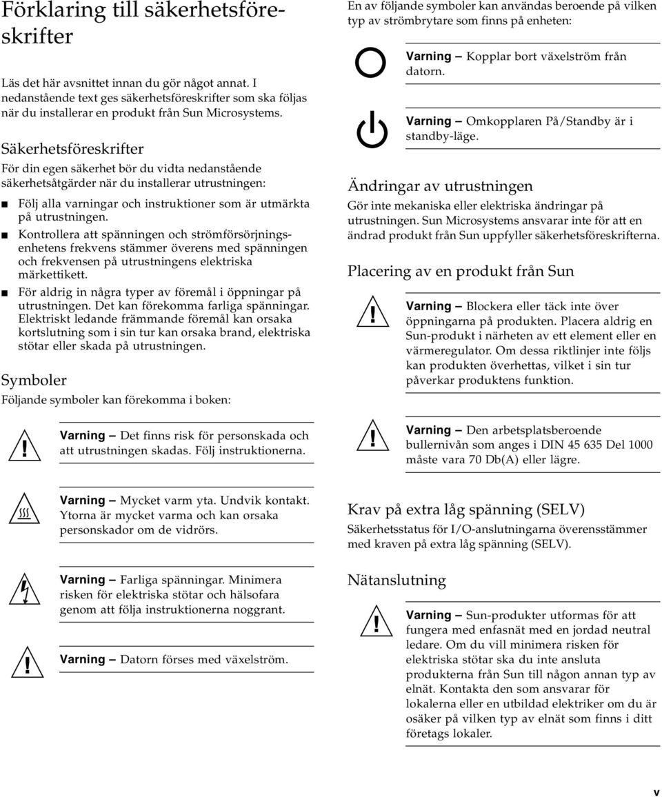 Kontrollera att spänningen och strömförsörjningsenhetens frekvens stämmer överens med spänningen och frekvensen på utrustningens elektriska märkettikett.