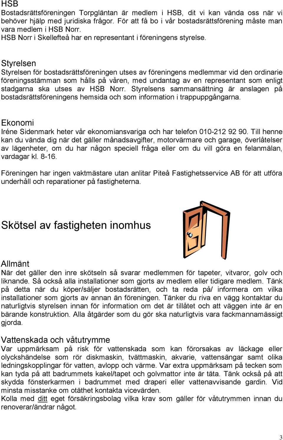 Styrelsen Styrelsen för bostadsrättsföreningen utses av föreningens medlemmar vid den ordinarie föreningsstämman som hålls på våren, med undantag av en representant som enligt stadgarna ska utses av