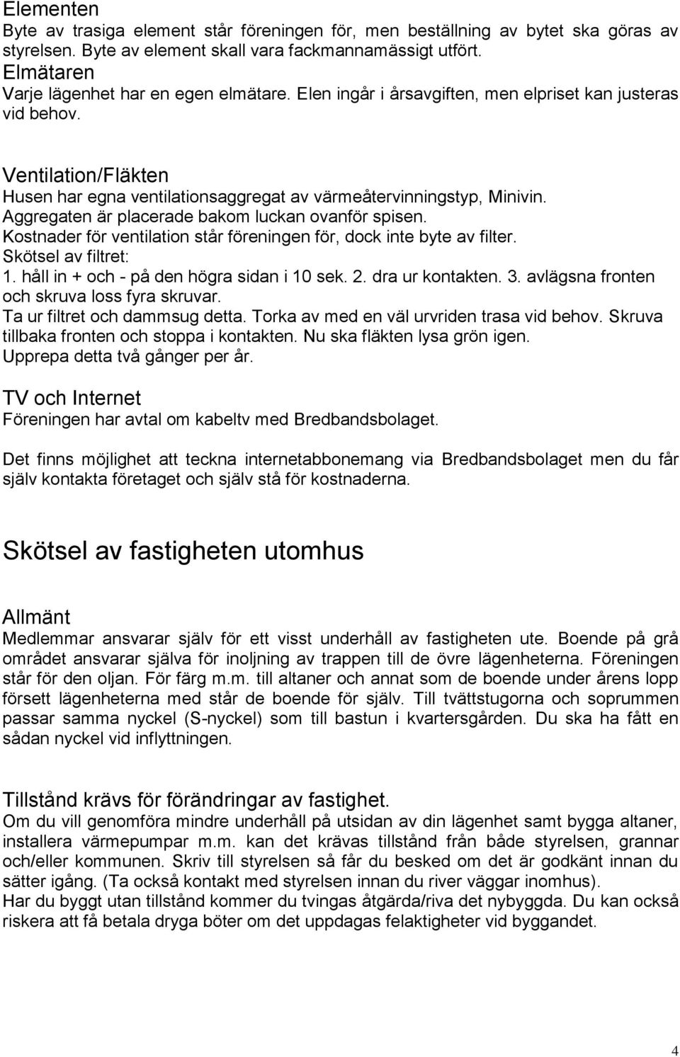 Aggregaten är placerade bakom luckan ovanför spisen. Kostnader för ventilation står föreningen för, dock inte byte av filter. Skötsel av filtret: 1. håll in + och - på den högra sidan i 10 sek. 2.