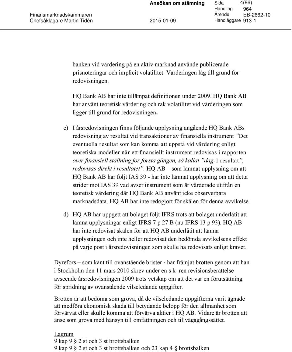 c) I årsredovisningen finns följande upplysning angående HQ Bank ABs redovisning av resultat vid transaktioner av finansiella instrument Det eventuella resultat som kan komma att uppstå vid värdering