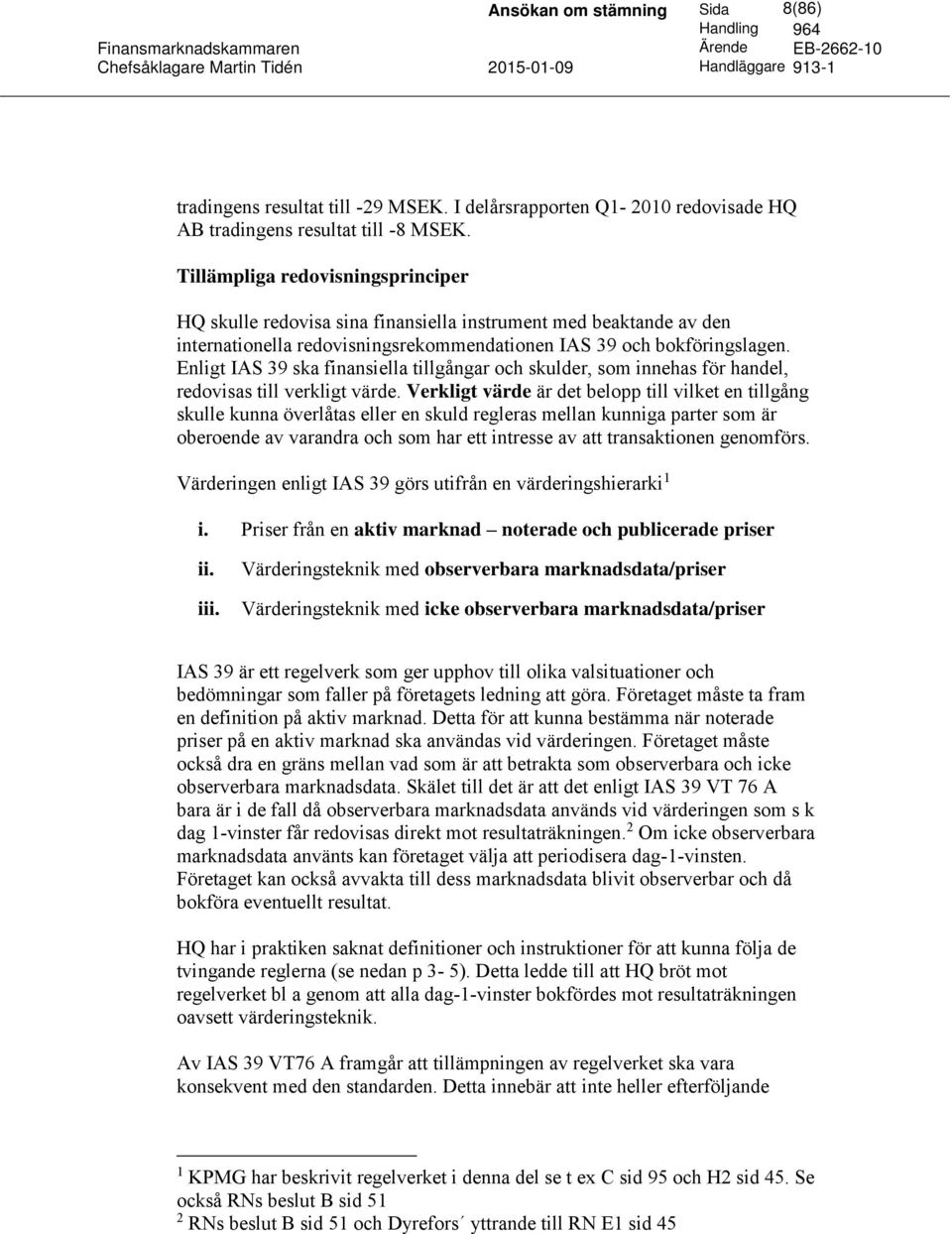 Enligt IAS 39 ska finansiella tillgångar och skulder, som innehas för handel, redovisas till verkligt värde.