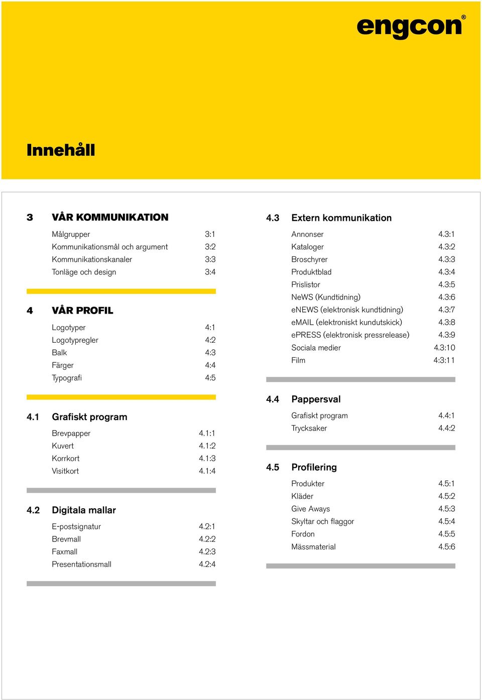 3:7 email (elektroniskt kundutskick) 4.3:8 epress (elektronisk pressrelease) 4.3:9 Sociala medier 4.3:10 Film 4:3:11 4.4 Pappersval 4.1 Grafiskt program Brevpapper 4.1:1 Kuvert 4.1:2 Korrkort 4.