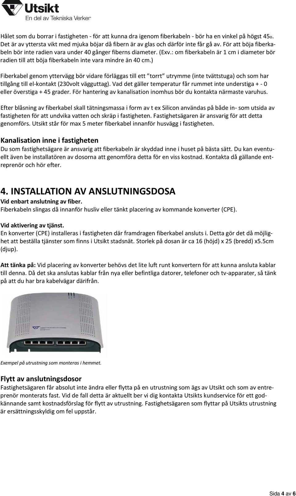 ) Fiberkabel genom yttervägg bör vidare förläggas till ett torrt utrymme (inte tvättstuga) och som har tillgång till el-kontakt (230volt vägguttag).