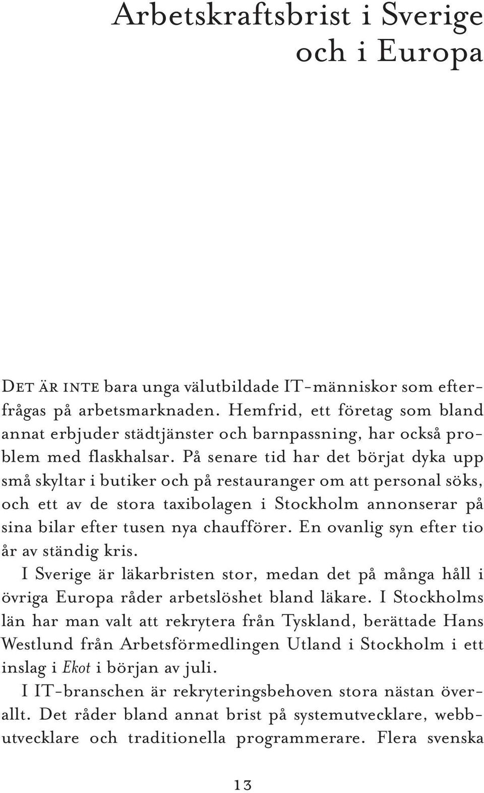 På senare tid har det börjat dyka upp små skyltar i butiker och på restauranger om att personal söks, och ett av de stora taxibolagen i Stockholm annonserar på sina bilar efter tusen nya chaufförer.