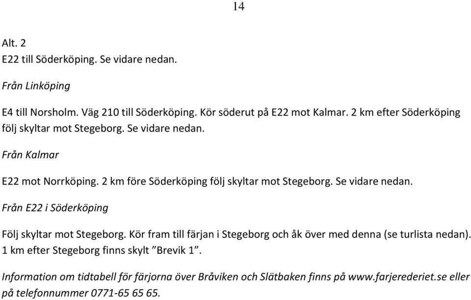 Se vidare nedan. Från E22 i Söderköping Följ skyltar mot Stegeborg. Kör fram till färjan i Stegeborg och åk över med denna (se turlista nedan).