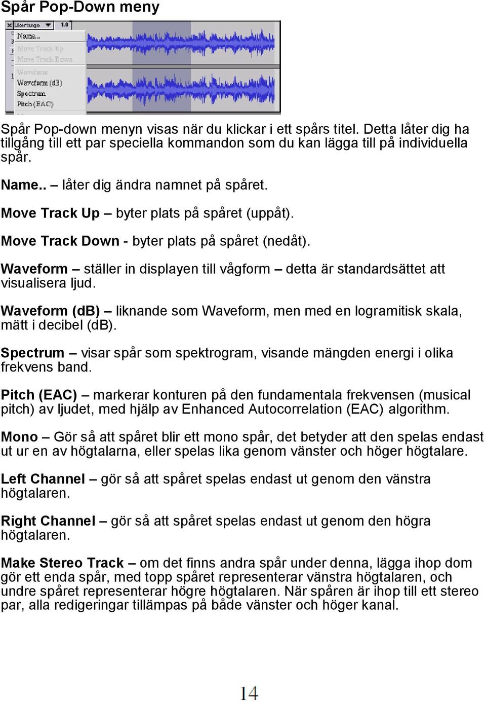 Waveform ställer in displayen till vågform detta är standardsättet att visualisera ljud. Waveform (db) liknande som Waveform, men med en logramitisk skala, mätt i decibel (db).