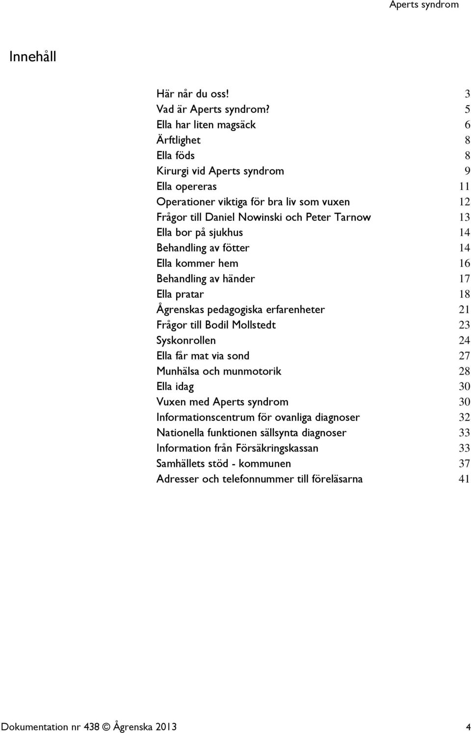 Ella bor på sjukhus 14 Behandling av fötter 14 Ella kommer hem 16 Behandling av händer 17 Ella pratar 18 Ågrenskas pedagogiska erfarenheter 21 Frågor till Bodil Mollstedt 23 Syskonrollen 24