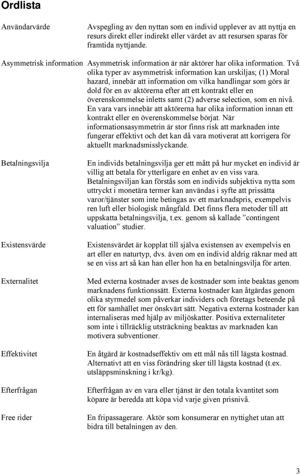 Två olika typer av asymmetrisk information kan urskiljas; (1) Moral hazard, innebär att information om vilka handlingar som görs är dold för en av aktörerna efter att ett kontrakt eller en