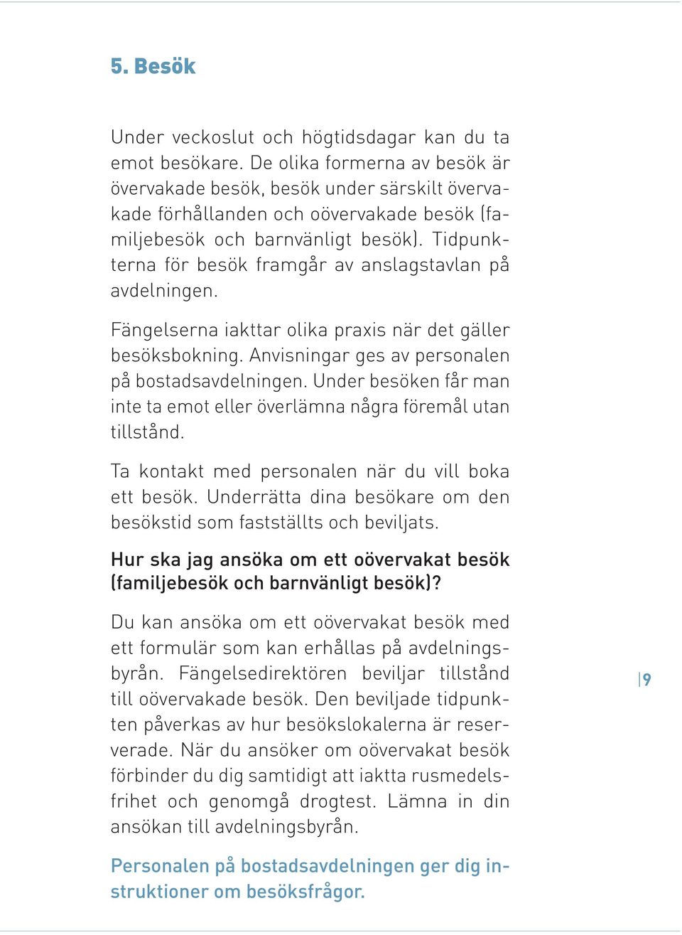 Tidpunkterna för besök framgår av anslagstavlan på avdelningen. Fängelserna iakttar olika praxis när det gäller besöksbokning. Anvisningar ges av personalen på bostadsavdelningen.