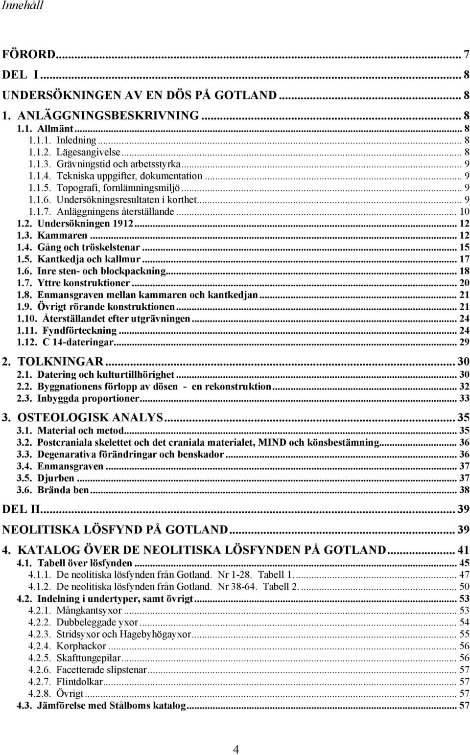 Anläggningens återställande... 10 1.2. Undersökningen 1912... 12 1.3. Kammaren... 12 1.4. Gång och tröskelstenar... 15 1.5. Kantkedja och kallmur... 17 1.6. Inre sten- och blockpackning... 18 1.7. Yttre konstruktioner.