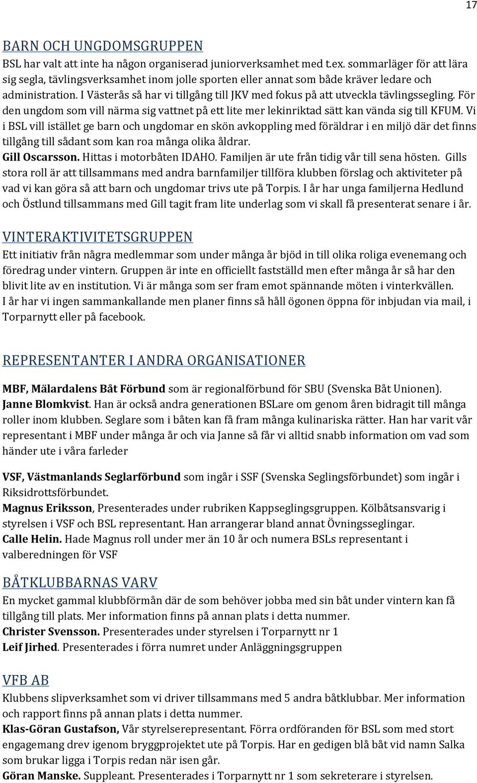 I Västerås så har vi tillgång till JKV med fokus på att utveckla tävlingssegling. För den ungdom som vill närma sig vattnet på ett lite mer lekinriktad sätt kan vända sig till KFUM.