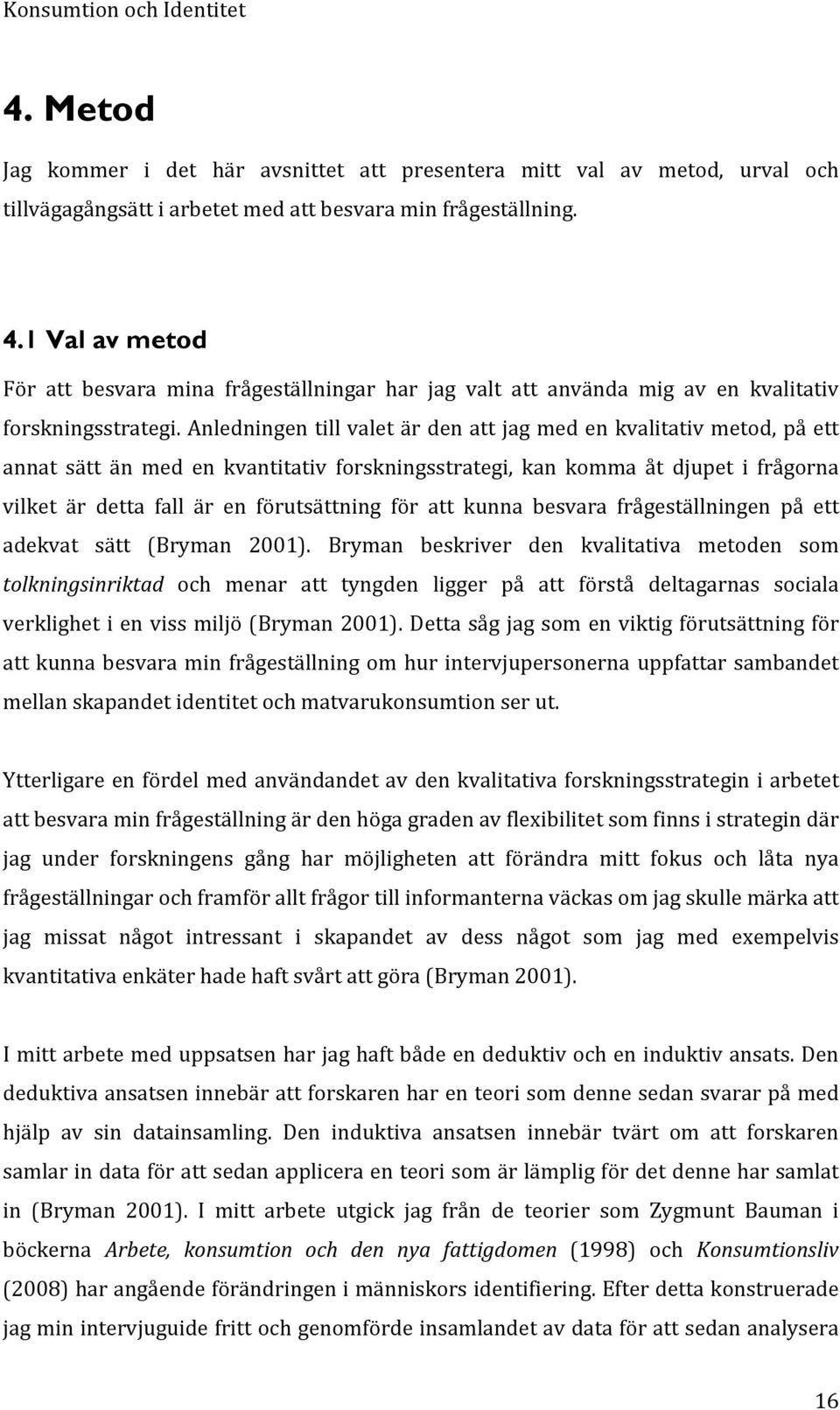 Anledningen till valet är den att jag med en kvalitativ metod, på ett annat sätt än med en kvantitativ forskningsstrategi, kan komma åt djupet i frågorna vilket är detta fall är en förutsättning för