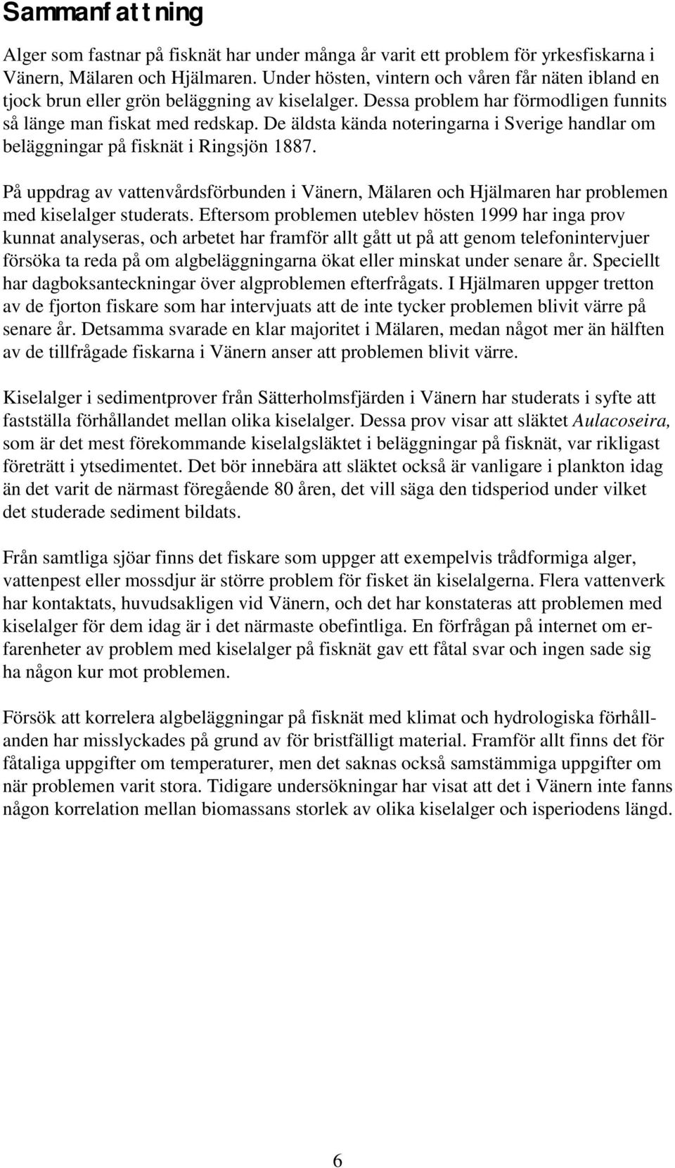 De äldsta kända noteringarna i Sverige handlar om beläggningar på fisknät i Ringsjön 1887. På uppdrag av vattenvårdsförbunden i Vänern, Mälaren och Hjälmaren har problemen med kiselalger studerats.