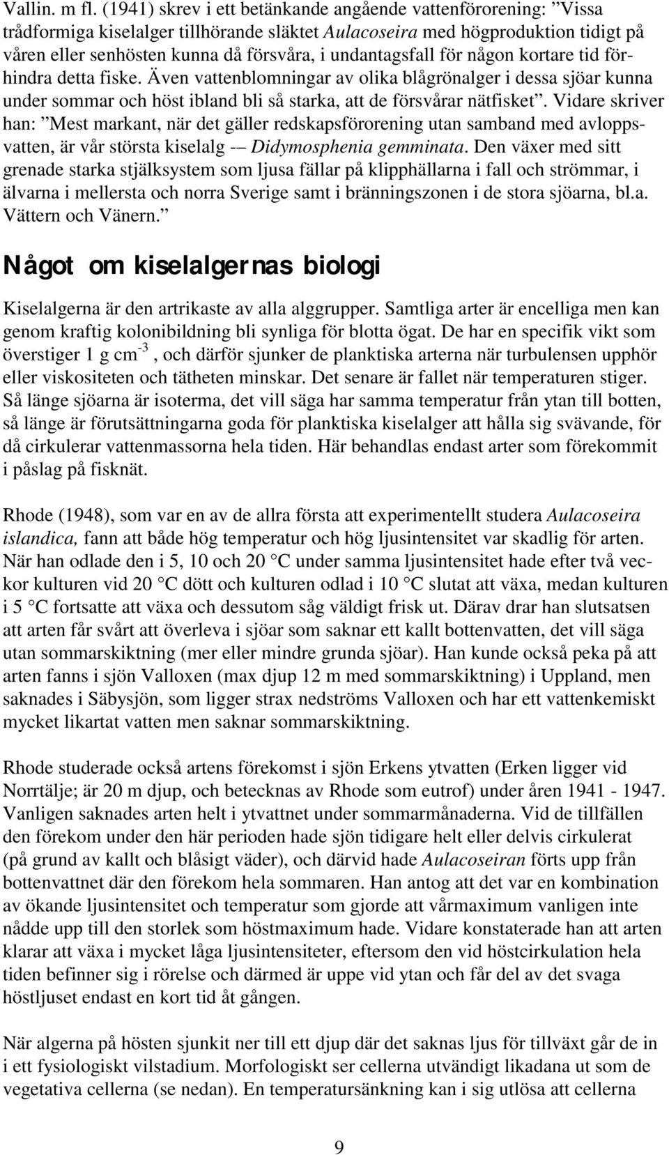 undantagsfall för någon kortare tid förhindra detta fiske. Även vattenblomningar av olika blågrönalger i dessa sjöar kunna under sommar och höst ibland bli så starka, att de försvårar nätfisket.