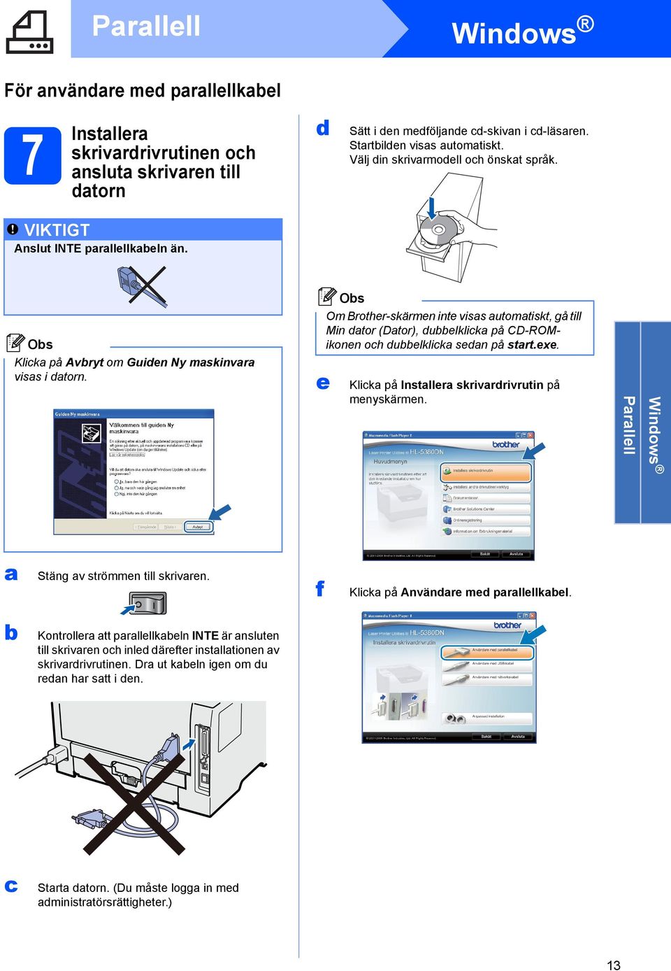 e Om Brother-skärmen inte visas automatiskt, gå till Min dator (Dator), duelklicka på CD-ROMikonen och duelklicka sedan på start.exe. Klicka på Installera skrivardrivrutin på menyskärmen.