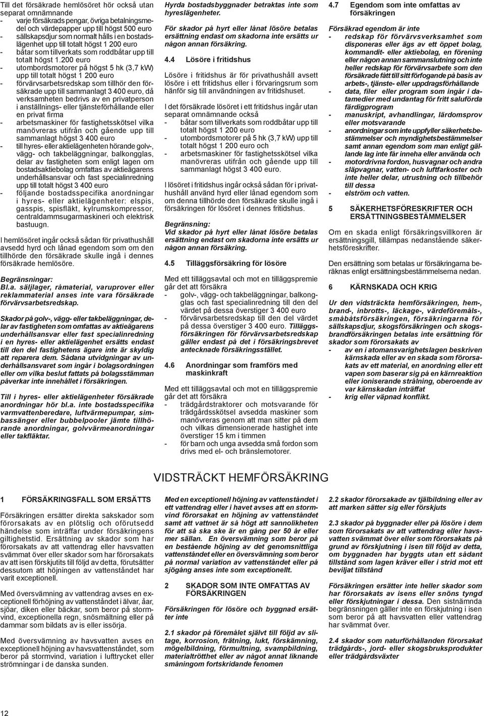 200 euro - utombordsmotorer på högst 5 hk (3,7 kw) upp till totalt högst 1 200 euro - förvärvsarbetsredskap som tillhör den försäkrade upp till sammanlagt 3 400 euro, då verksamheten bedrivs av en