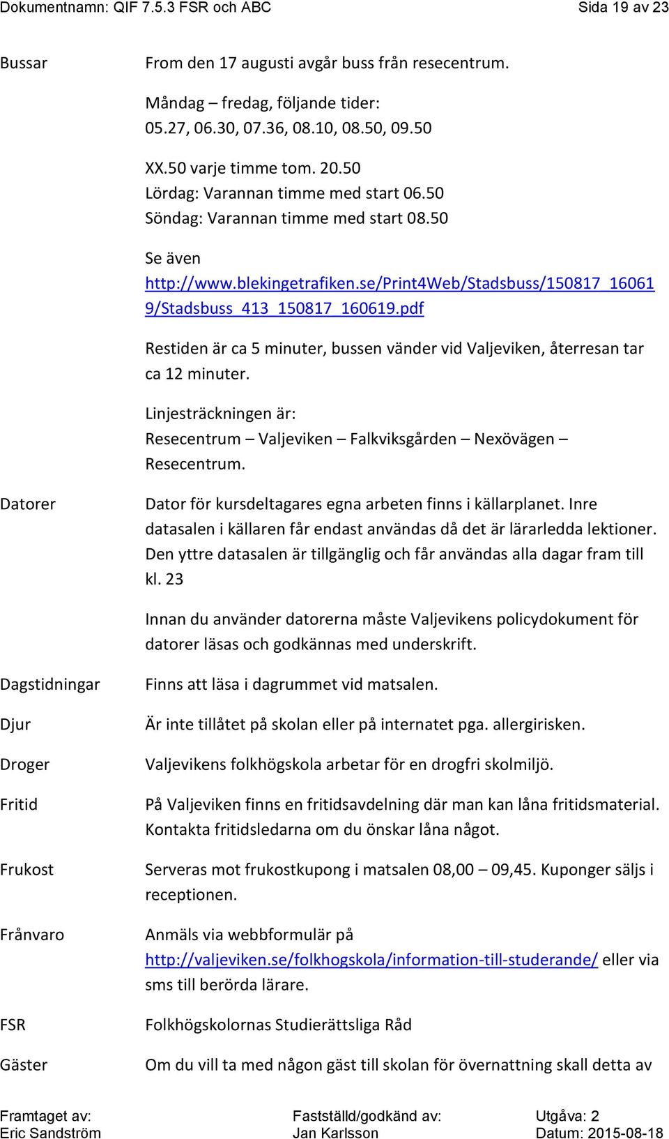 pdf Restiden är ca 5 minuter, bussen vänder vid Valjeviken, återresan tar ca 12 minuter. Linjesträckningen är: Resecentrum Valjeviken Falkviksgården Nexövägen Resecentrum.