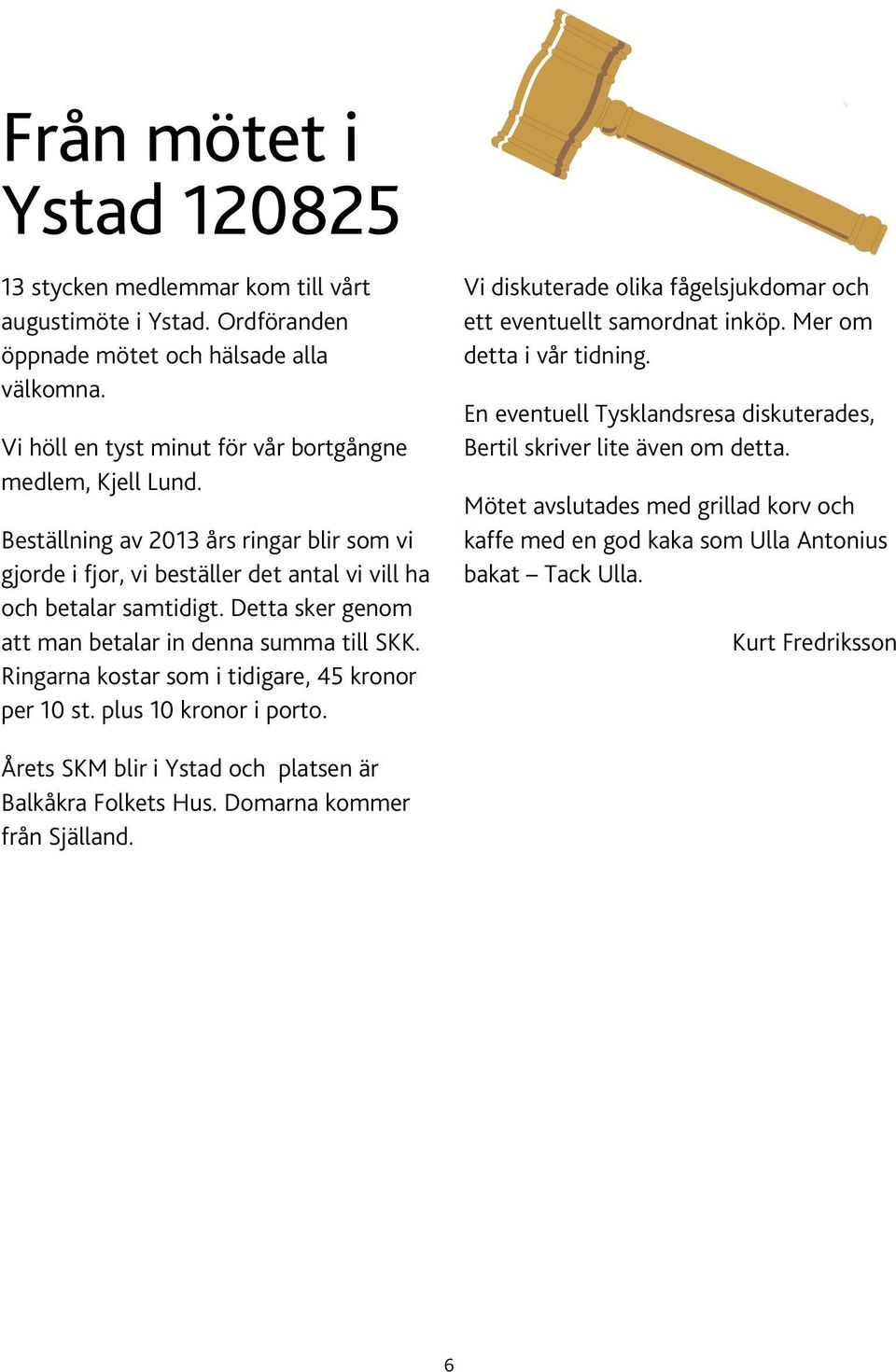 Ringarna kostar som i tidigare, 45 kronor per 10 st. plus 10 kronor i porto. Vi diskuterade olika fågelsjukdomar och ett eventuellt samordnat inköp. Mer om detta i vår tidning.