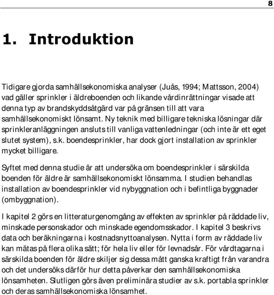 Ny teknik med billigare tekniska lösningar där sprinkleranläggningen ansluts till vanliga vattenledningar (och inte är ett eget slutet system), s.k. boendesprinkler, har dock gjort installation av sprinkler mycket billigare.