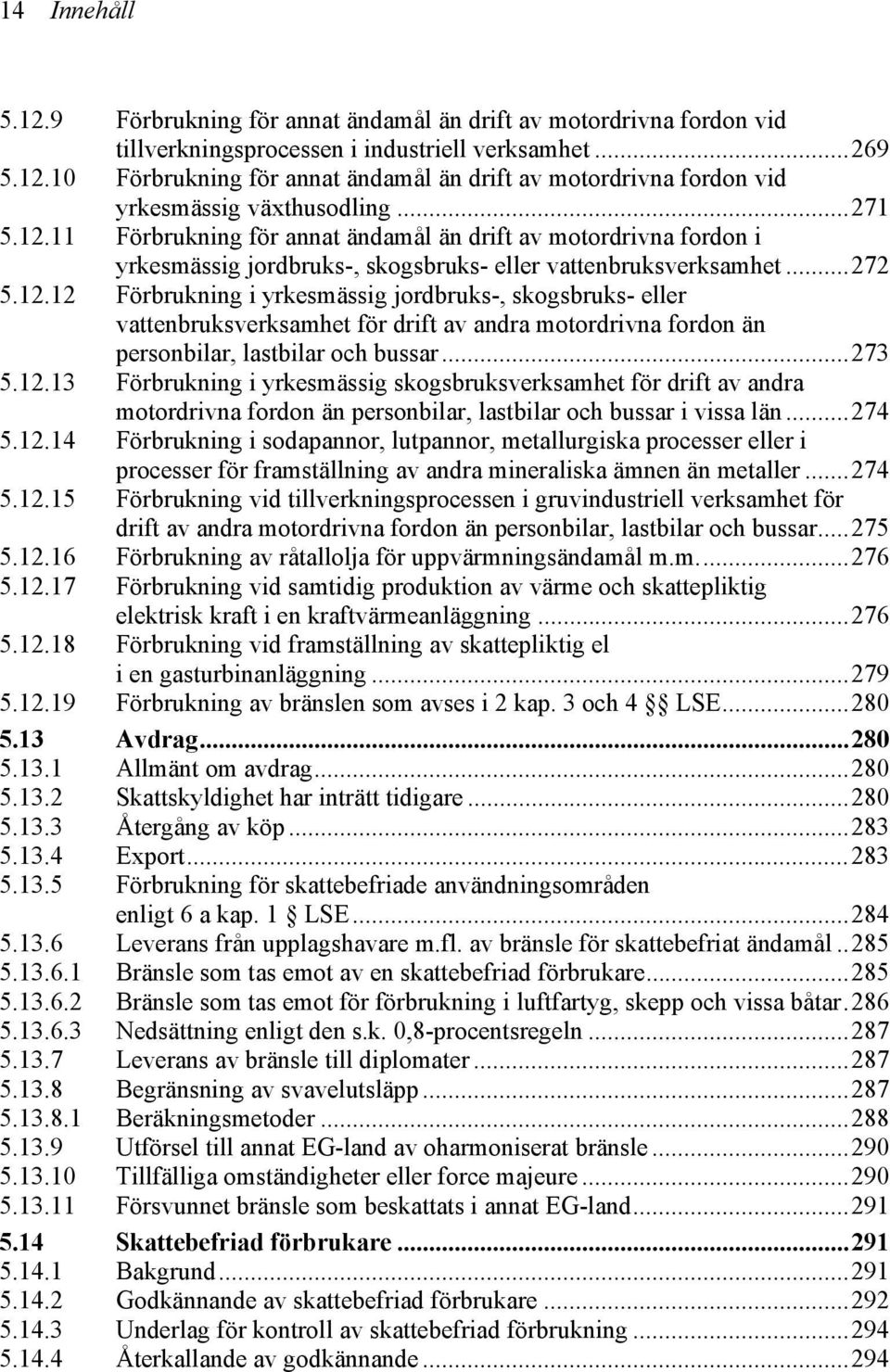 ..273 5.12.13 Förbrukning i yrkesmässig skogsbruksverksamhet för drift av andra motordrivna fordon än personbilar, lastbilar och bussar i vissa län...274 5.12.14 Förbrukning i sodapannor, lutpannor, metallurgiska processer eller i processer för framställning av andra mineraliska ämnen än metaller.