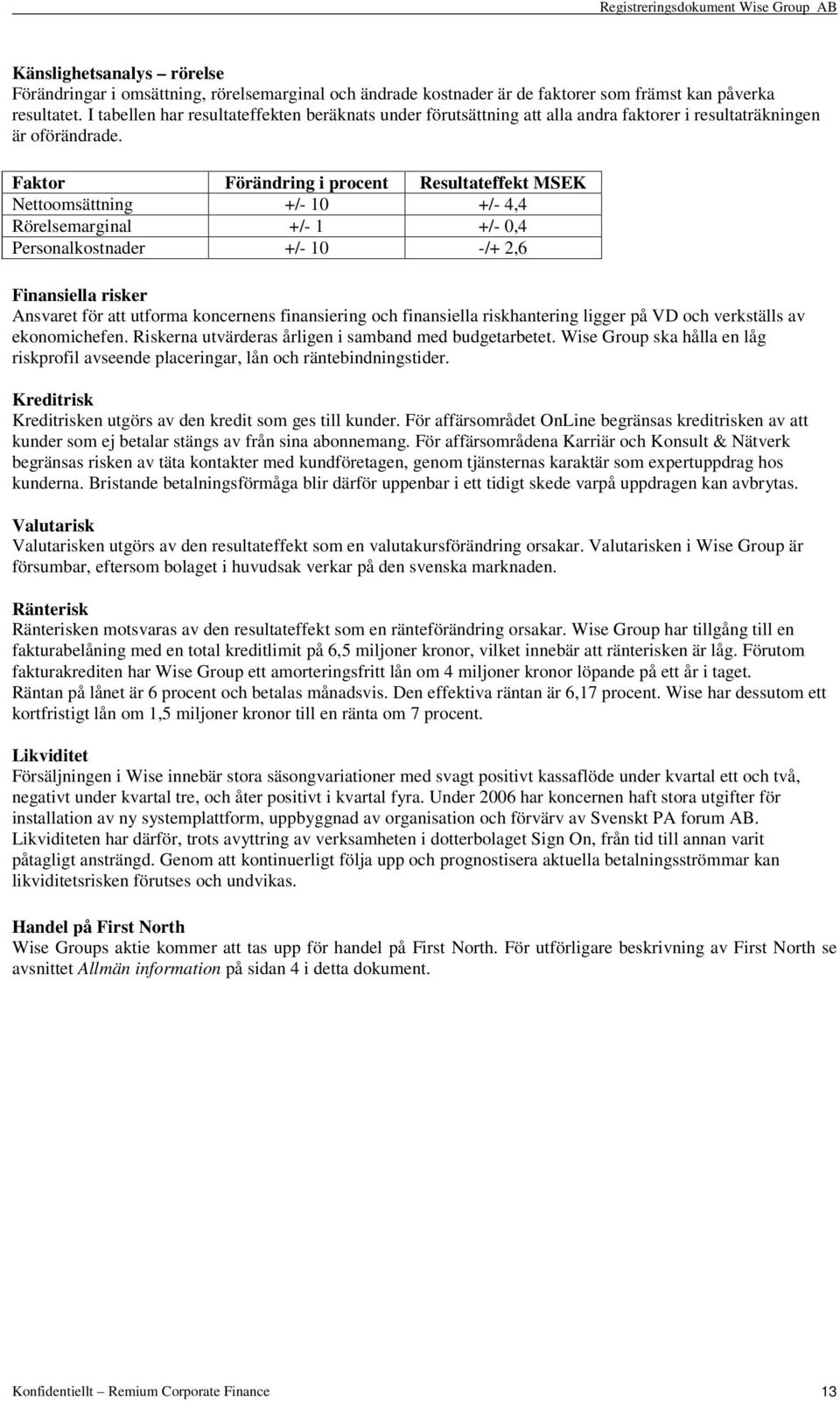 Faktor Förändring i procent Resultateffekt MSEK Nettoomsättning +/- 10 +/- 4,4 Rörelsemarginal +/- 1 +/- 0,4 Personalkostnader +/- 10 -/+ 2,6 Finansiella risker Ansvaret för att utforma koncernens