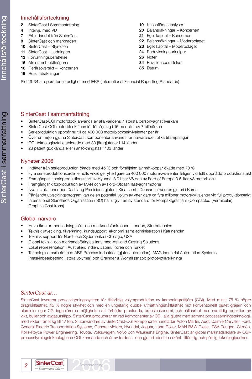 Moderbolaget 23 Eget kapital Moderbolaget 24 Redovisningsprinciper 26 Noter 34 Revisionsberättelse 35 Datum Sid 19-34 är upprättade i enlighet med IFRS (International Financial Reporting Standards)