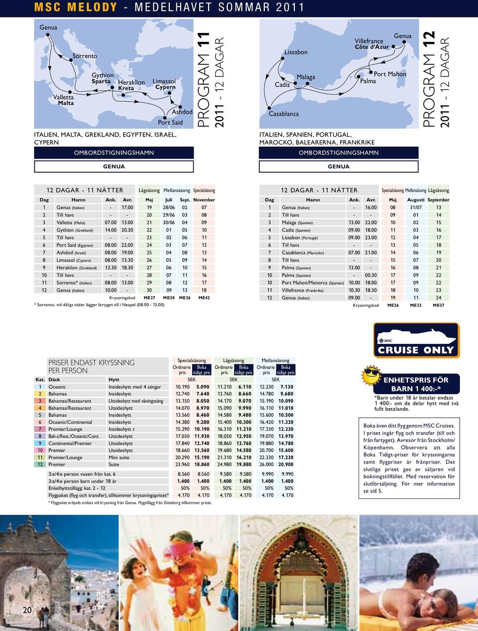 dagar 12 dagar - 11 nätter Lågsäsong Mellansäsong Specialsäsong Dag Hamn Ank. Avr. Maj Juli Sept. November 1 (Italien) - 17.00 19 28/06 02 07 2 Till havs - - 20 29/06 03 08 3 Valletta (Malta) 07.