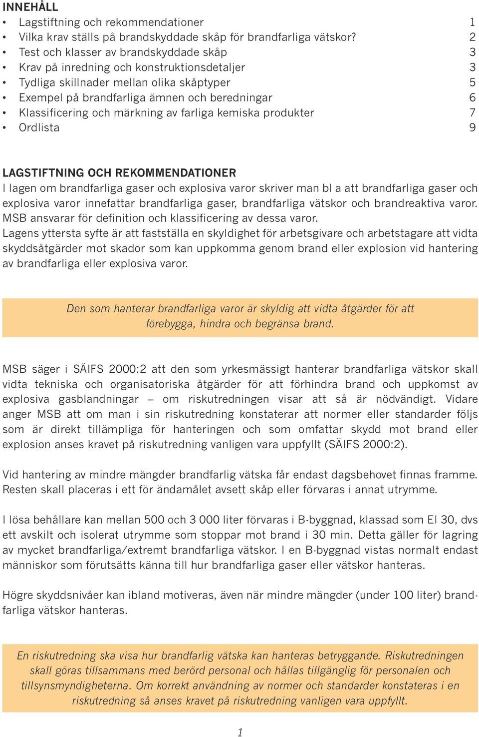 märkning av farliga kemiska produkter 7 Ordlista 9 LAGSTIFTNING OCH REKOMMENDATIONER I lagen om brandfarliga gaser och explosiva varor skriver man bl a att brandfarliga gaser och explosiva varor