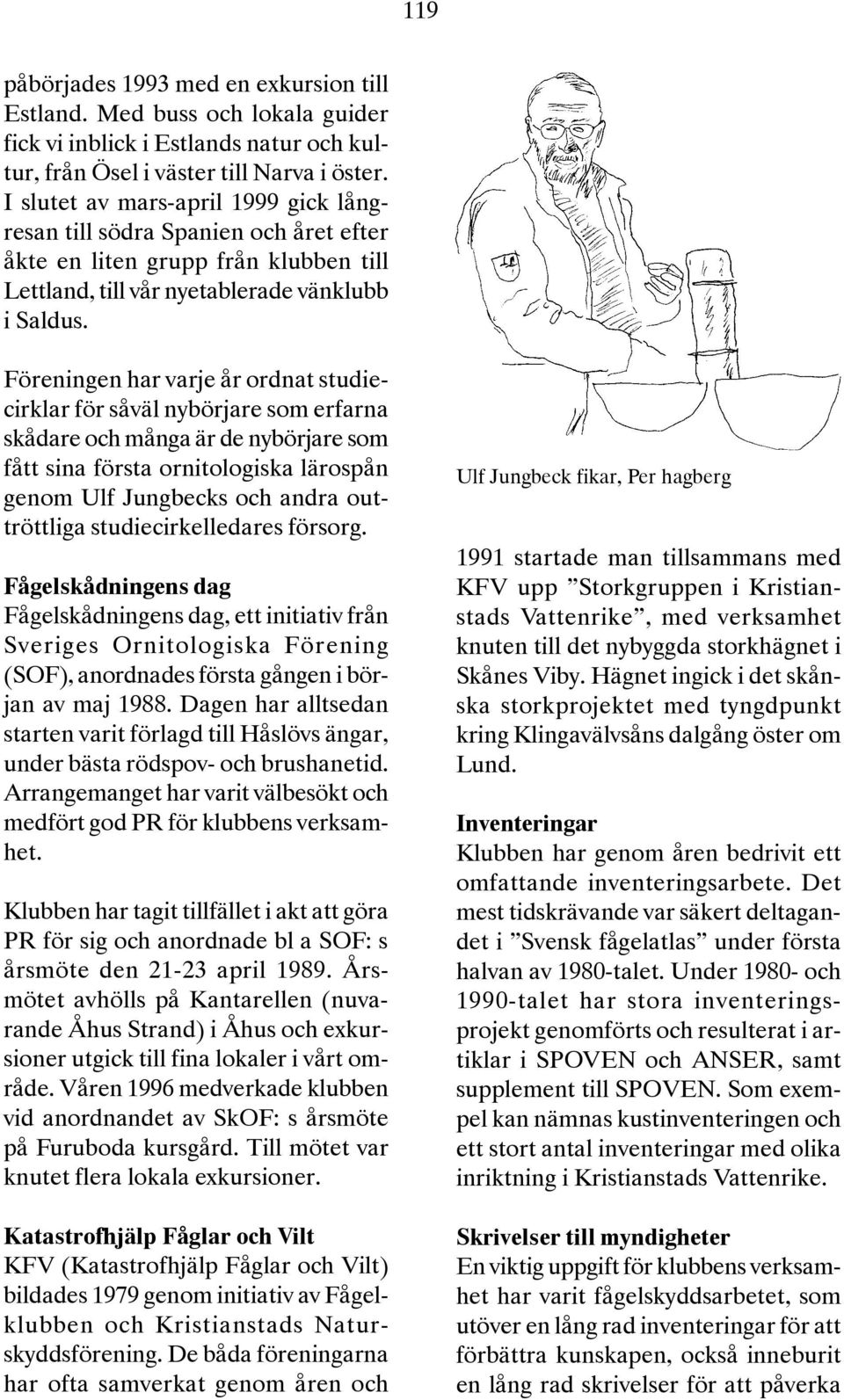 Föreningen har varje år ordnat studiecirklar för såväl nybörjare som erfarna skådare och många är de nybörjare som fått sina första ornitologiska lärospån genom Ulf Jungbecks och andra outtröttliga