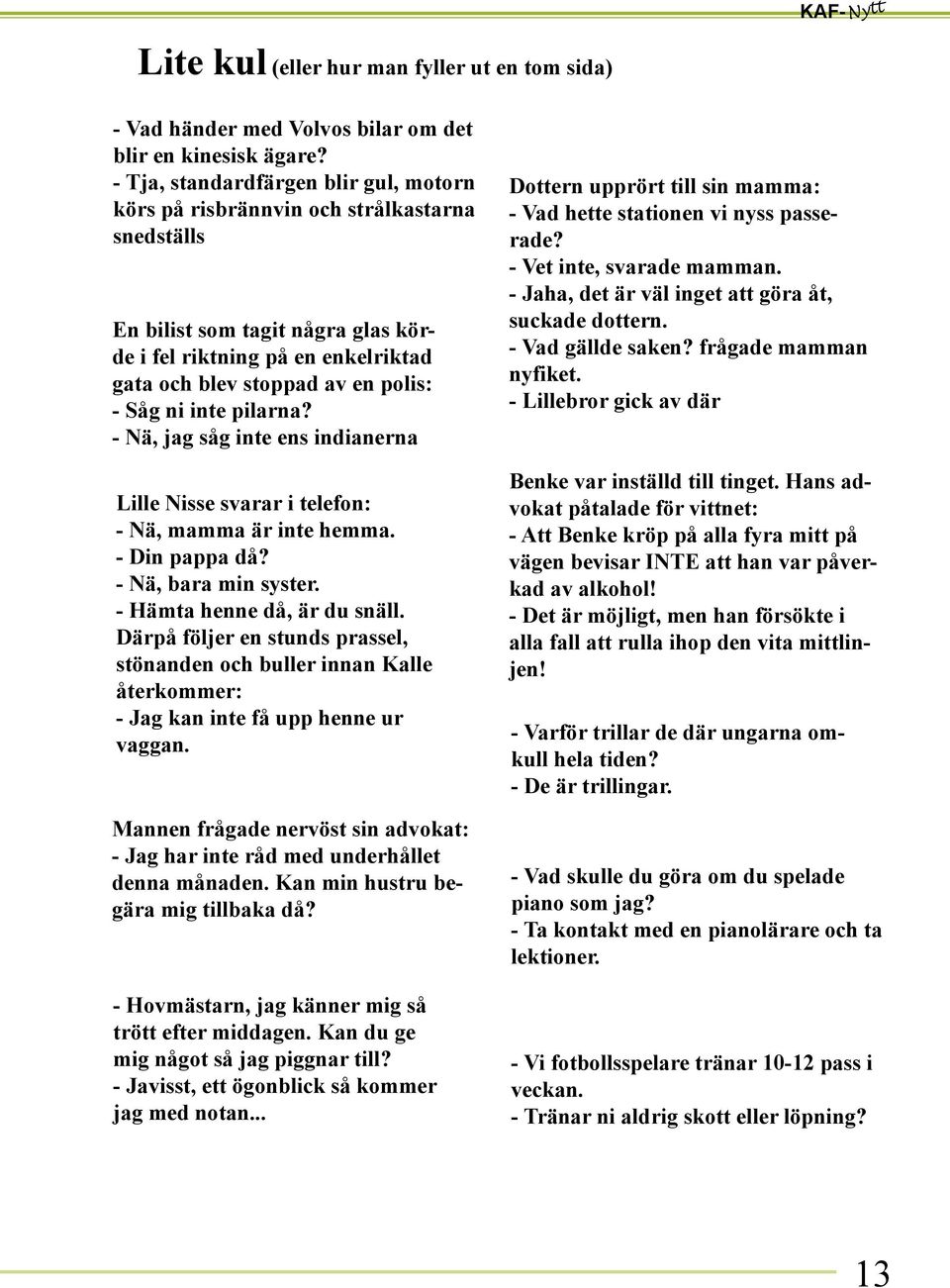 ni inte pilarna? - Nä, jag såg inte ens indianerna Lille Nisse svarar i telefon: - Nä, mamma är inte hemma. - Din pappa då? - Nä, bara min syster. - Hämta henne då, är du snäll.