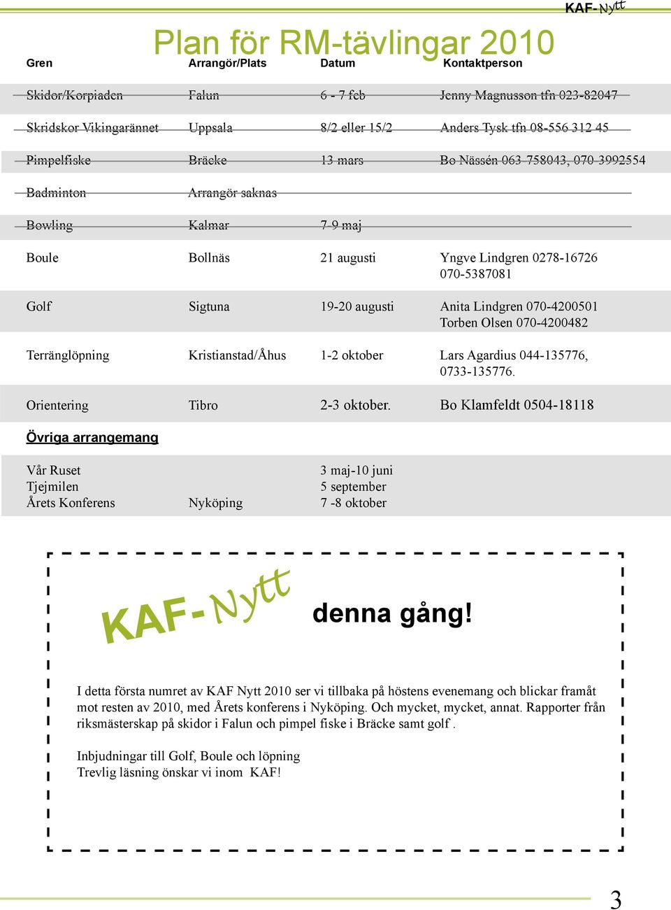 Sigtuna 19-20 augusti Anita Lindgren 070-4200501 Torben Olsen 070-4200482 Terränglöpning Kristianstad/Åhus 1-2 oktober Lars Agardius 044-135776, 0733-135776. Orientering Tibro 2-3 oktober.