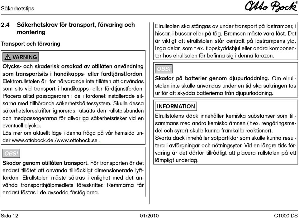 Elektrorullstolen är för närvarande inte tillåten att användas som sits vid transport i handikapps- eller färdtjänstfordon.