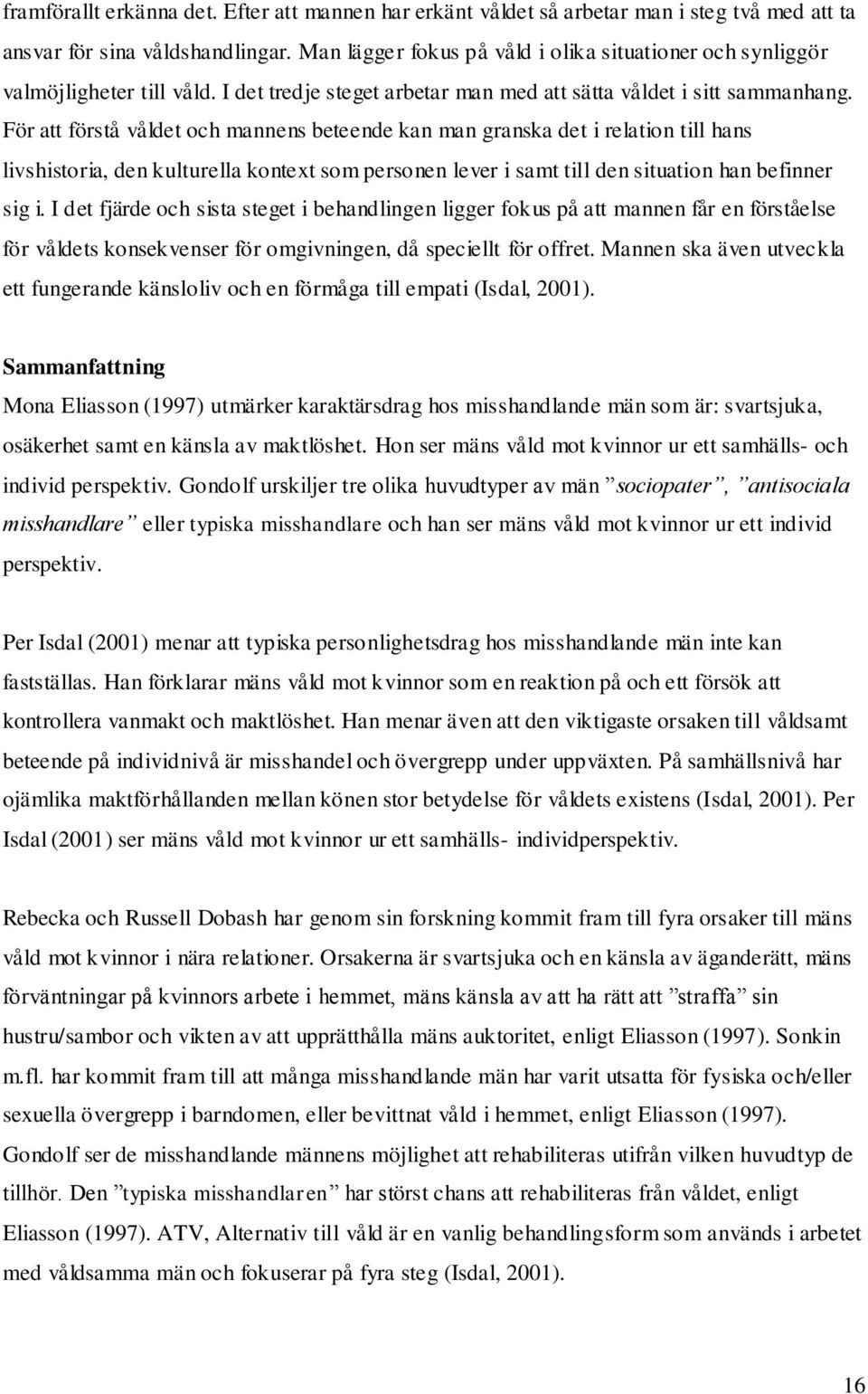 För att förstå våldet och mannens beteende kan man granska det i relation till hans livshistoria, den kulturella kontext som personen lever i samt till den situation han befinner sig i.