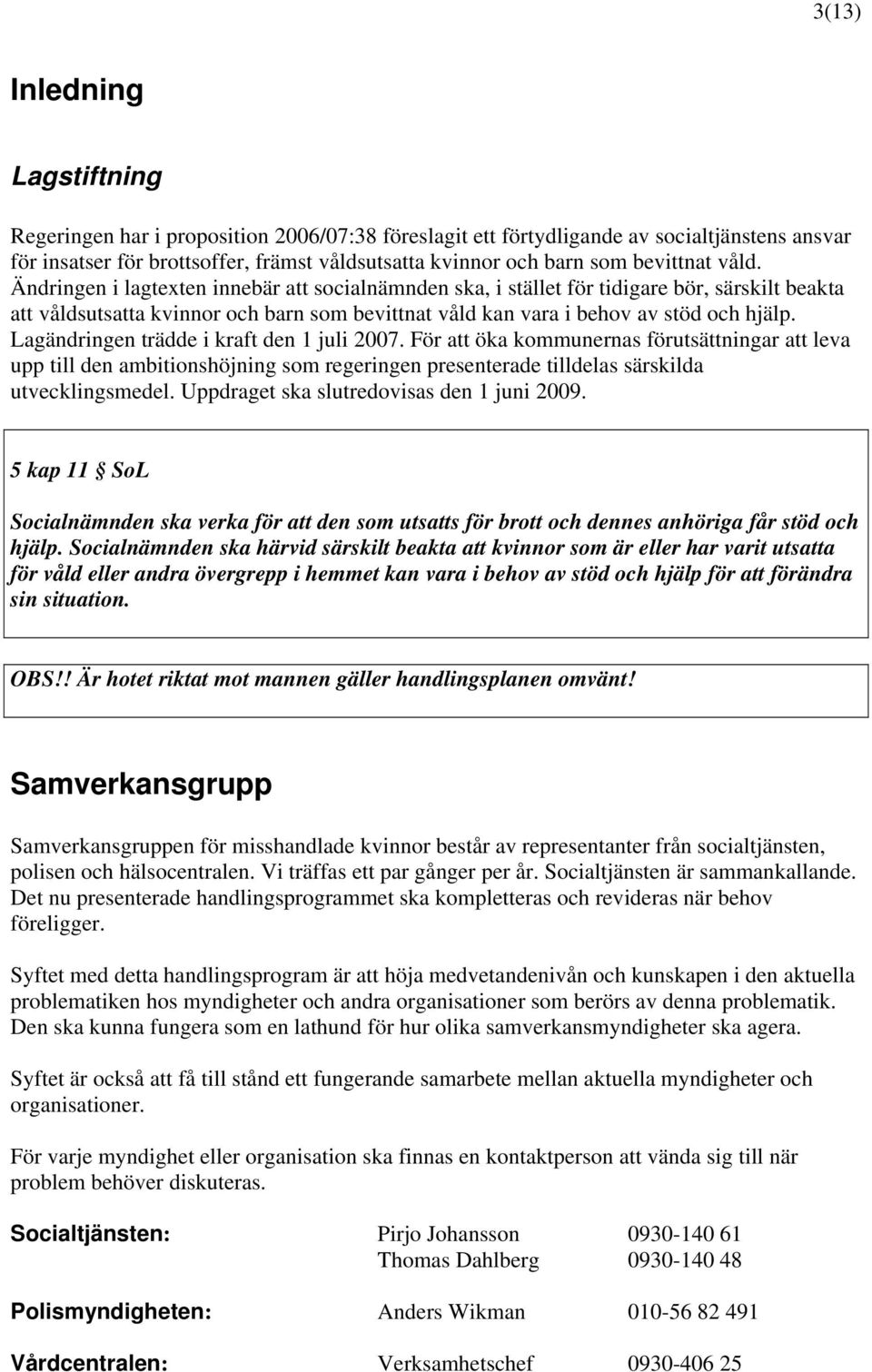 Ändringen i lagtexten innebär att socialnämnden ska, i stället för tidigare bör, särskilt beakta att våldsutsatta kvinnor och barn som bevittnat våld kan vara i behov av stöd och hjälp.