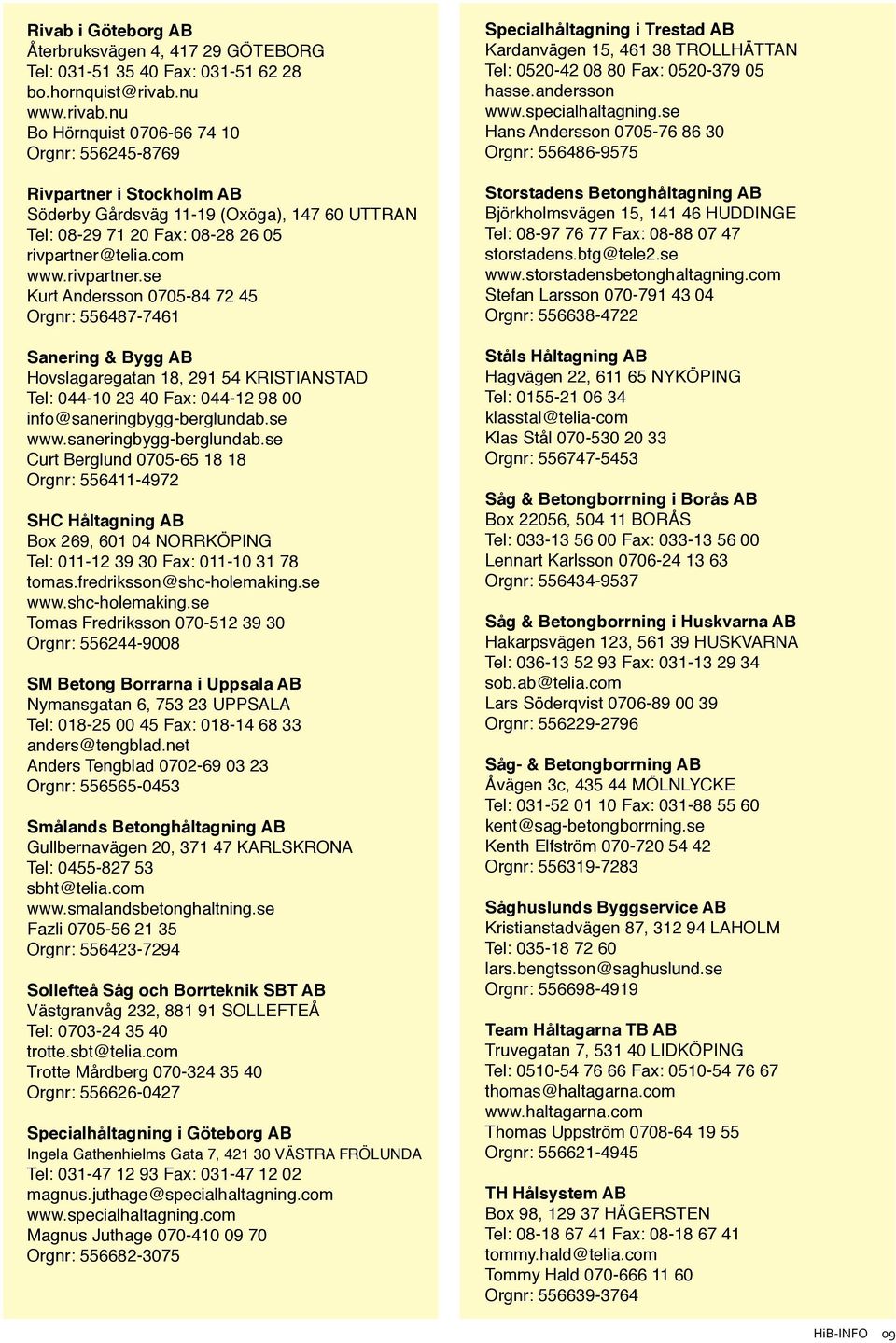 rivpartner.se Kurt Andersson 0705-84 72 45 Orgnr: 556487-7461 Sanering & Bygg AB Hovslagaregatan 18, 291 54 KRISTIANSTAD Tel: 044-10 23 40 Fax: 044-12 98 00 info@saneringbygg-berglundab.se www.