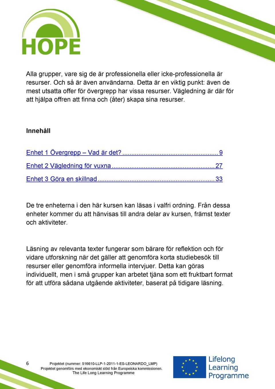 .. 33 De tre enheterna i den här kursen kan läsas i valfri ordning. Från dessa enheter kommer du att hänvisas till andra delar av kursen, främst texter och aktiviteter.