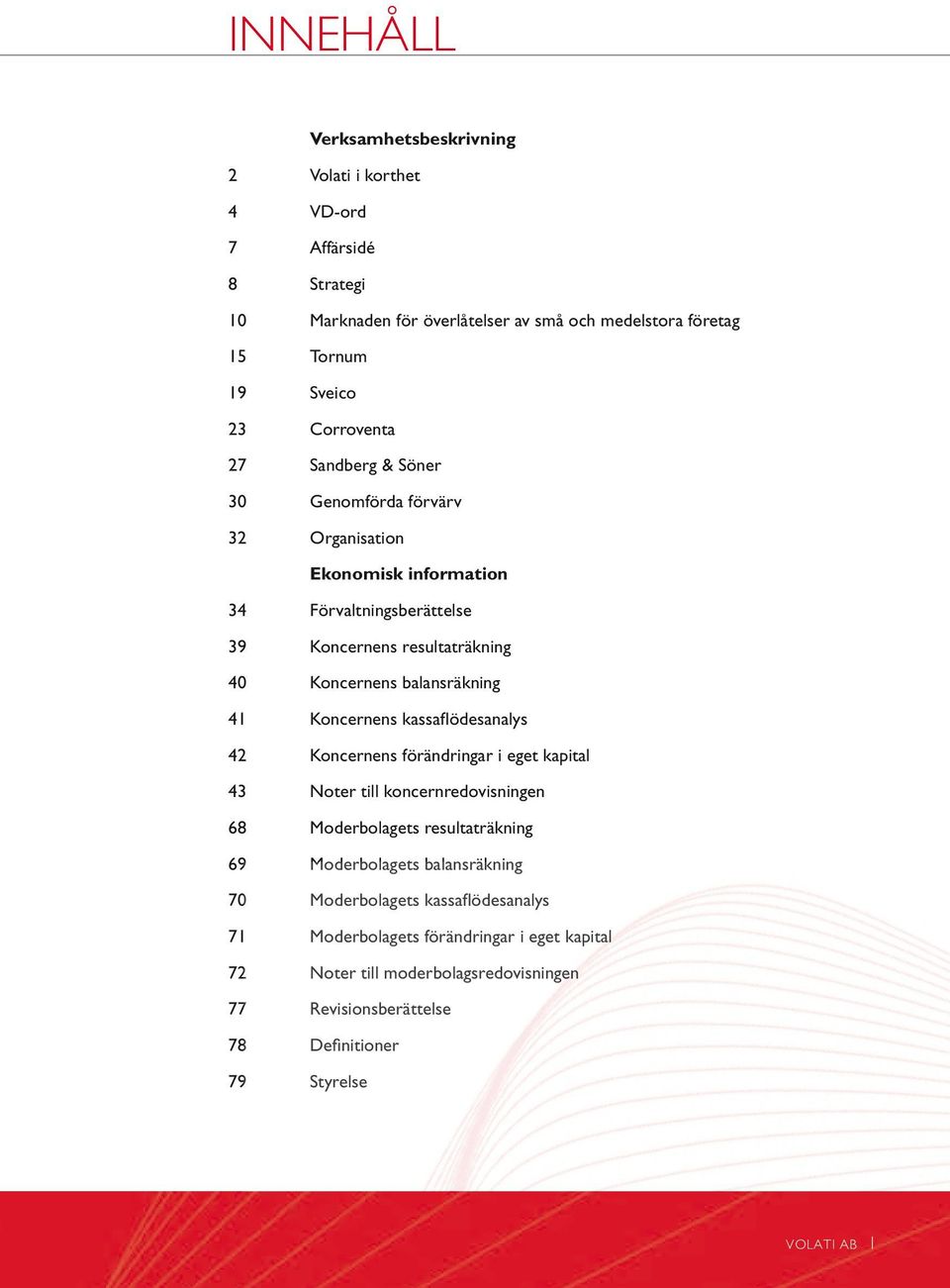 balansräkning 41 Koncernens kassaflödesanalys 42 Koncernens förändringar i eget kapital 43 Noter till koncernredovisningen 68 Moderbolagets resultaträkning 69 Moderbolagets