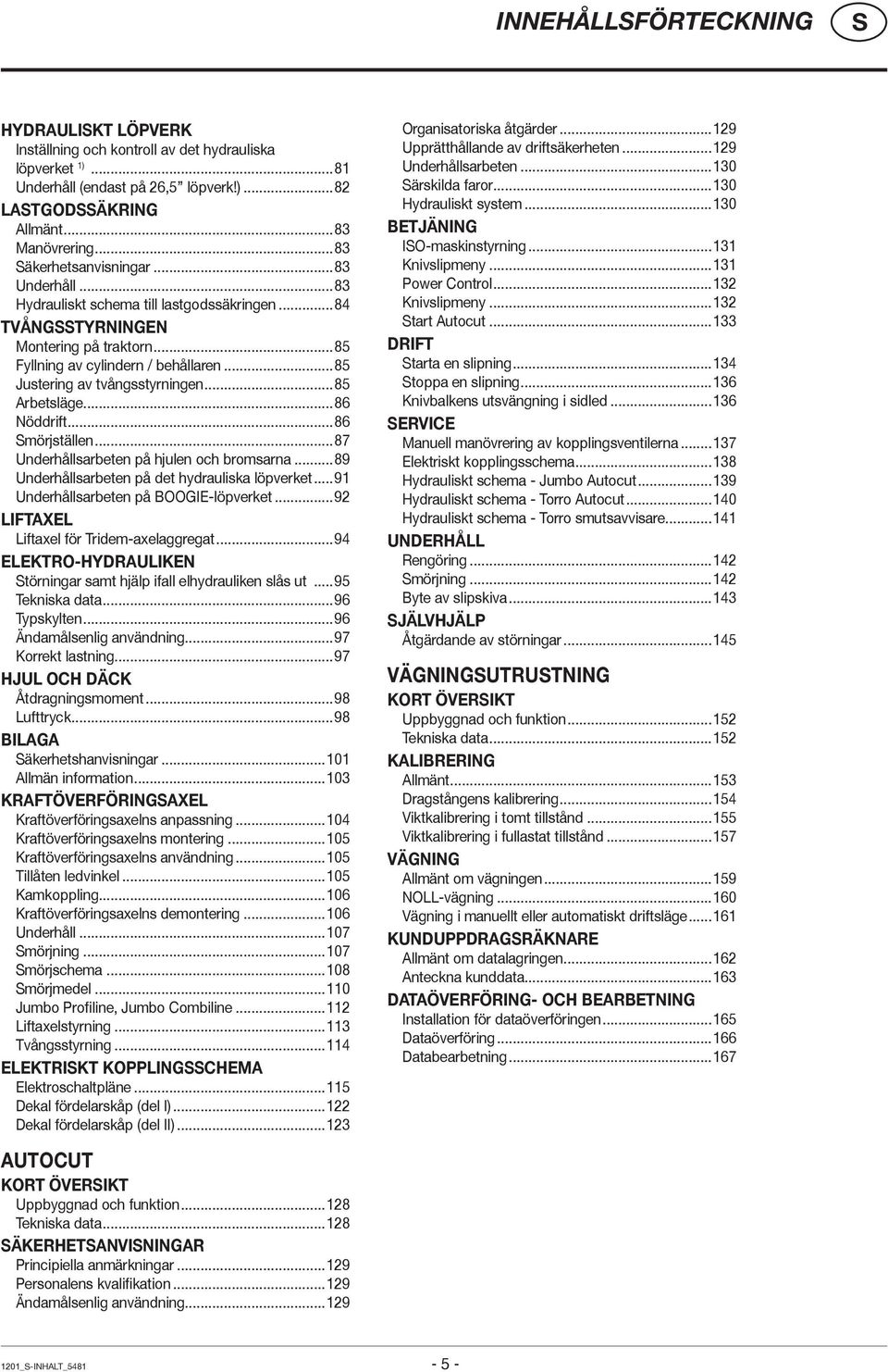 ..85 Justering av tvångsstyrningen...85 Arbetsläge...86 Nöddrift...86 mörjställen...87 Underhållsarbeten på hjulen och bromsarna...89 Underhållsarbeten på det hydrauliska löpverket.