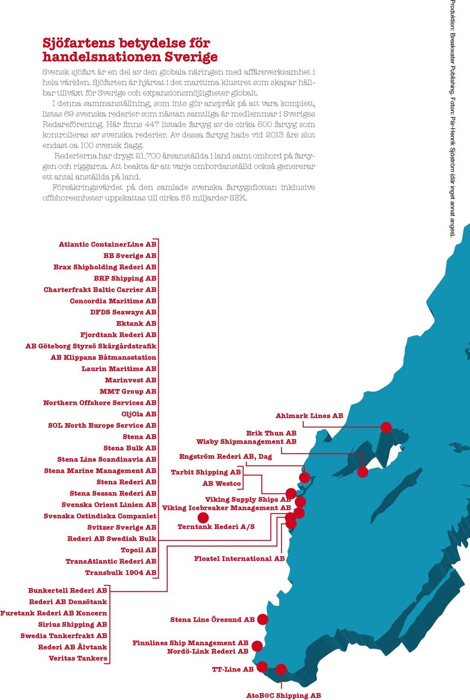 I denna sammanställning, som inte gör anspråk på att vara komplett, listas 69 svenska rederier som nästan samtliga är medlemmar i Sveriges Redareförening.