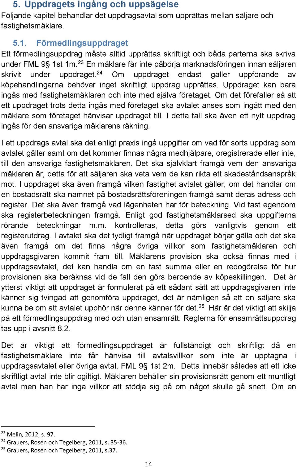 23 En mäklare får inte påbörja marknadsföringen innan säljaren skrivit under uppdraget. 24 Om uppdraget endast gäller uppförande av köpehandlingarna behöver inget skriftligt uppdrag upprättas.