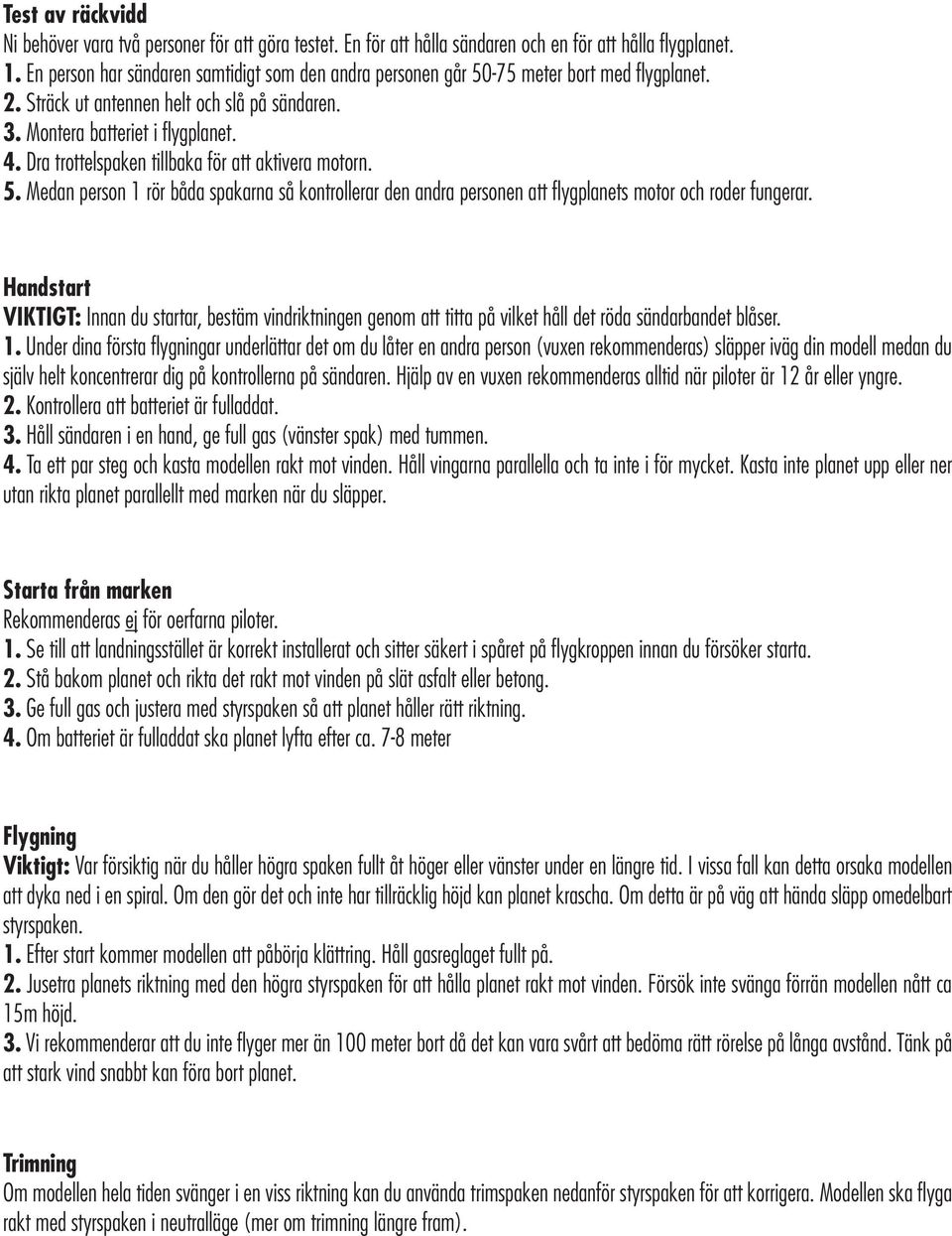 Dra trottelspaken tillbaka för att aktivera motorn. 5. Medan person 1 rör båda spakarna så kontrollerar den andra personen att flygplanets motor och roder fungerar.